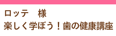 ロッテ様「楽しく学ぼう！歯の健康講座」